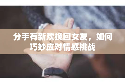 分手有新欢挽回女友，如何巧妙应对情感挑战