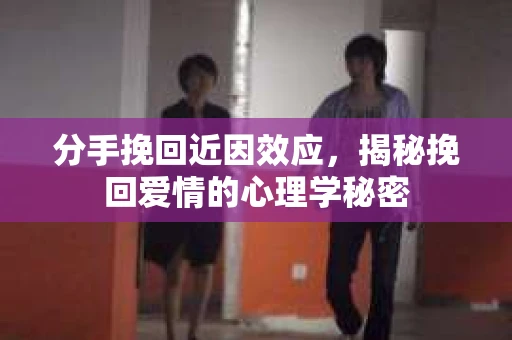 分手挽回近因效应，揭秘挽回爱情的心理学秘密