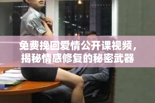 免费挽回爱情公开课视频，揭秘情感修复的秘密武器