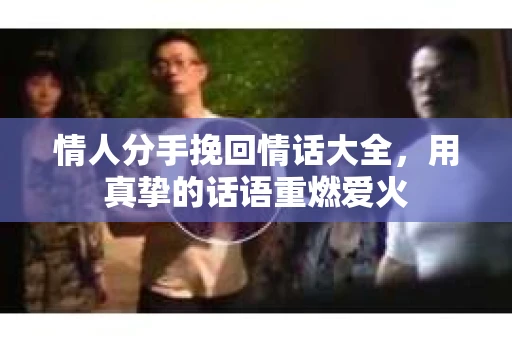 情人分手挽回情话大全，用真挚的话语重燃爱火