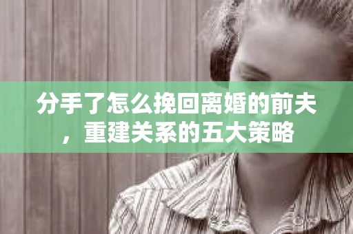 分手了怎么挽回离婚的前夫，重建关系的五大策略