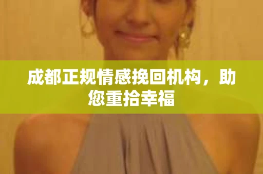 成都正规情感挽回机构，助您重拾幸福