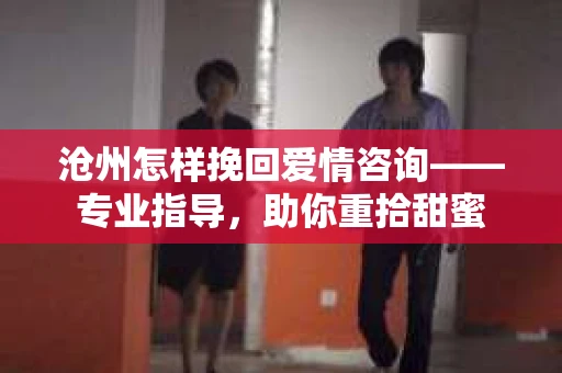 沧州怎样挽回爱情咨询——专业指导，助你重拾甜蜜