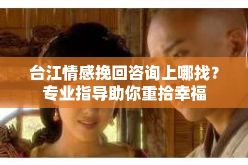 台江情感挽回咨询上哪找？专业指导助你重拾幸福