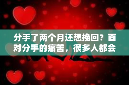 分手了两个月还想挽回？面对分手的痛苦，很多人都会产生想要挽回的念头。然而，两个月的时间并不长，是否真的还有机会挽回这段感情呢？本文将为您分析分手两个月后挽回的可能性，并提供一些建议