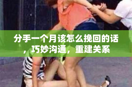 分手一个月该怎么挽回的话，巧妙沟通，重建关系