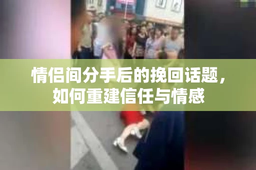 情侣间分手后的挽回话题，如何重建信任与情感