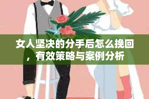 女人坚决的分手后怎么挽回,有效策略与案例分析 女人坚决的分手后怎么挽回,有效策略与案例分析