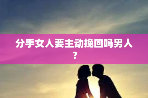 分手女人要主动挽回吗男人？
