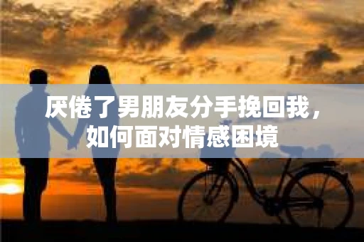 厌倦了男朋友分手挽回我，如何面对情感困境