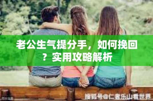 老公生气提分手，如何挽回？实用攻略解析