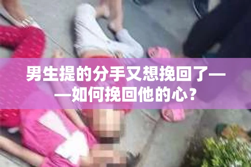 男生提的分手又想挽回了——如何挽回他的心？
