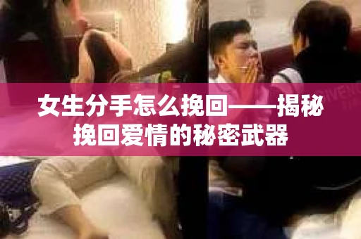 女生分手怎么挽回——揭秘挽回爱情的秘密武器