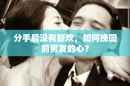 分手后没有新欢，如何挽回前男友的心？
