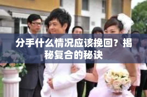 分手什么情况应该挽回？揭秘复合的秘诀