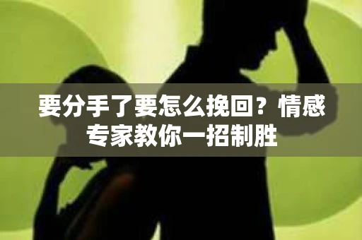 要分手了要怎么挽回？情感专家教你一招制胜