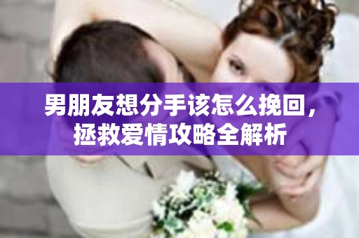 男朋友想分手该怎么挽回，拯救爱情攻略全解析