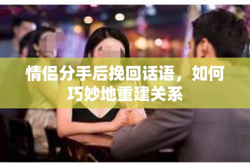 情侣分手后挽回话语，如何巧妙地重建关系