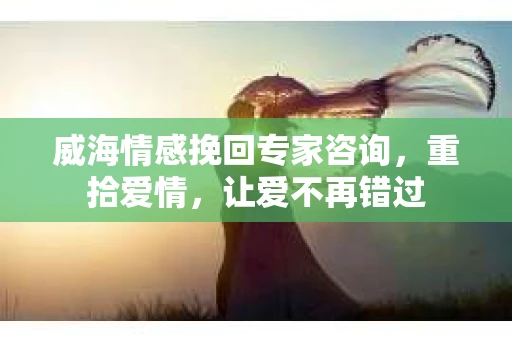威海情感挽回专家咨询，重拾爱情，让爱不再错过