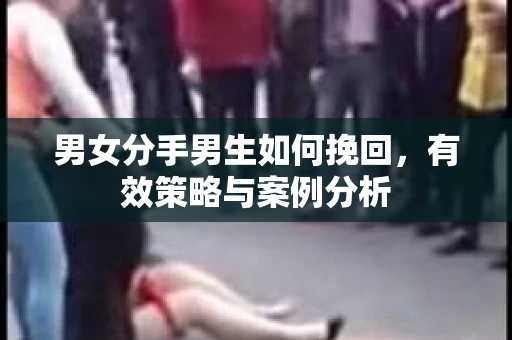 男女分手男生如何挽回，有效策略与案例分析