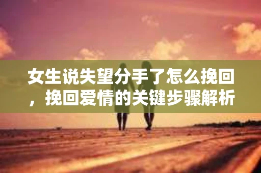 女生说失望分手了怎么挽回，挽回爱情的关键步骤解析