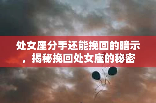 处女座分手还能挽回的暗示，揭秘挽回处女座的秘密
