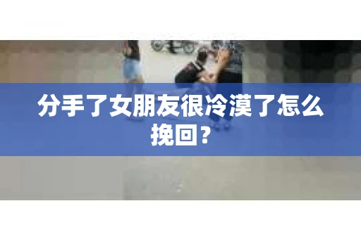 分手了女朋友很冷漠了怎么挽回？