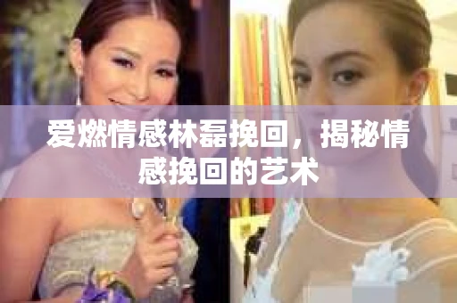 爱燃情感林磊挽回，揭秘情感挽回的艺术