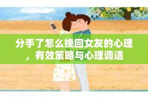 分手了怎么挽回女友的心理，有效策略与心理调适