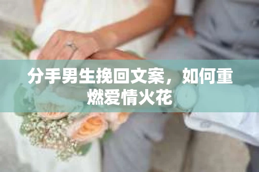 分手男生挽回文案，如何重燃爱情火花