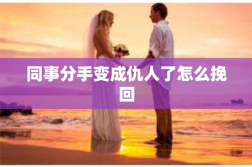 同事分手变成仇人了怎么挽回