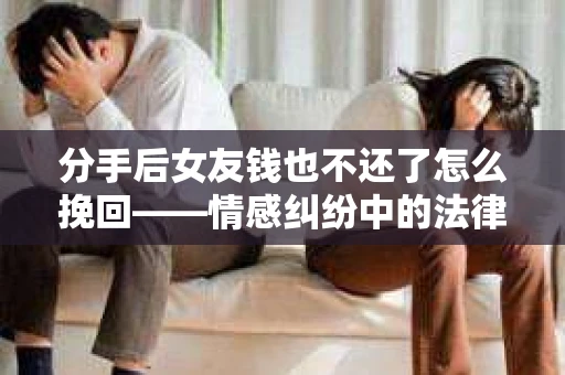 分手后女友钱也不还了怎么挽回——情感纠纷中的法律解读