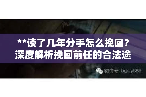 **谈了几年分手怎么挽回？深度解析挽回前任的合法途径**