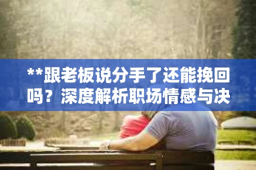 **跟老板说分手了还能挽回吗？深度解析职场情感与决策策略**