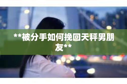 **被分手如何挽回天秤男朋友**