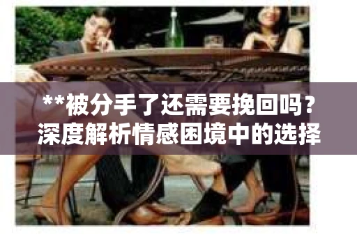 **被分手了还需要挽回吗？深度解析情感困境中的选择与出路**