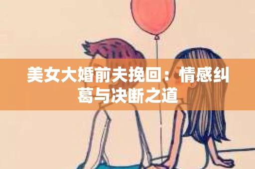 美女大婚前夫挽回：情感纠葛与决断之道