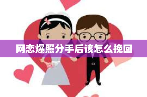 网恋爆照分手后该怎么挽回