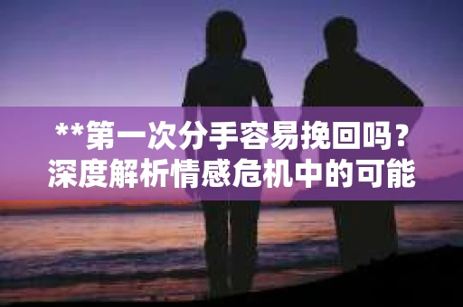 **第一次分手容易挽回吗？深度解析情感危机中的可能策略**