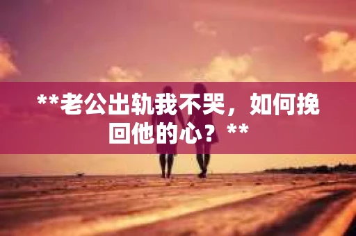 **老公出轨我不哭，如何挽回他的心？**