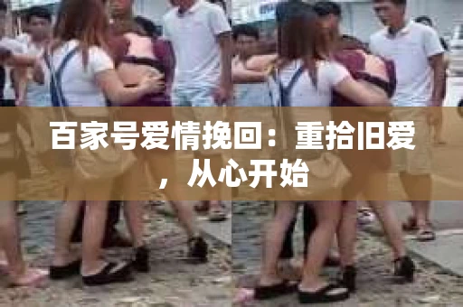 百家号爱情挽回：重拾旧爱，从心开始