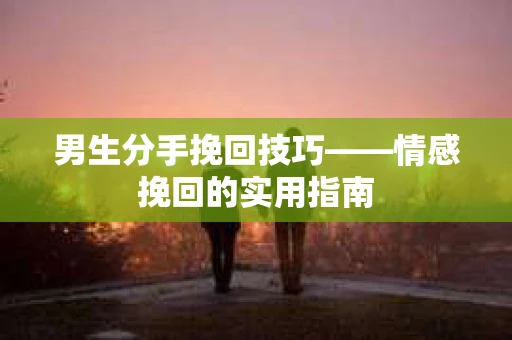 男生分手挽回技巧——情感挽回的实用指南