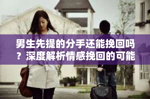 男生先提的分手还能挽回吗？深度解析情感挽回的可能性