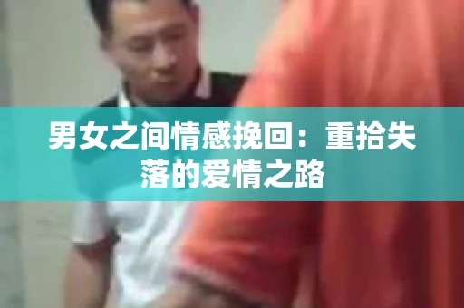 男女之间情感挽回：重拾失落的爱情之路