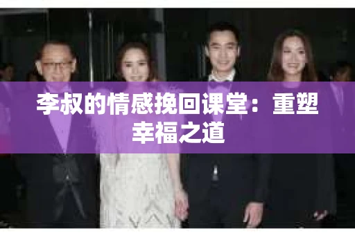 李叔的情感挽回课堂：重塑幸福之道