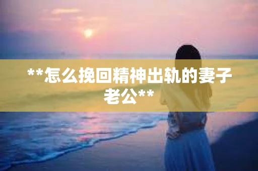 **怎么挽回精神出轨的妻子老公**