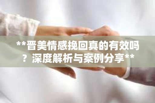 **晋美情感挽回真的有效吗？深度解析与案例分享**