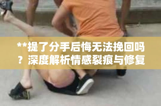 **提了分手后悔无法挽回吗？深度解析情感裂痕与修复的可能性**