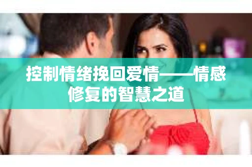 控制情绪挽回爱情——情感修复的智慧之道