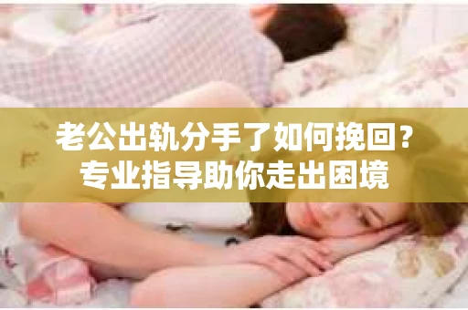 老公出轨分手了如何挽回？专业指导助你走出困境
